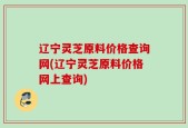 辽宁灵芝原料价格查询网(辽宁灵芝原料价格网上查询)