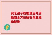 灵芝孢子粉加盟店开店指南全方位解析创业成功秘诀