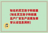 知名的灵芝孢子粉胶囊(知名灵芝孢子粉胶囊出产厂家生产资质及荣誉认证信息简析)