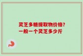 灵芝多糖提取物价格？一般一个灵芝多少斤