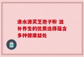 逢水源灵芝孢子粉 滋补养生的优质选择蕴含多种健康益处