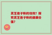 灵芝孢子粉的功效？探究灵芝孢子粉的健康价值？