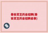 泰安灵芝药业招聘(泰安灵芝药业招聘启事)
