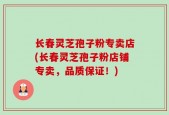 长春灵芝孢子粉专卖店(长春灵芝孢子粉店铺专卖，品质保证！)