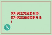 艾叶灵芝煲汤怎么煲(艾叶灵芝汤的煲制方法)