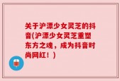 关于沪漂少女灵芝的抖音(沪漂少女灵芝重塑东方之魂，成为抖音时尚网红！)
