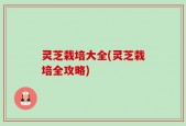 灵芝栽培大全(灵芝栽培全攻略)