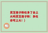 灵芝孢子粉吃多了会上火吗灵芝孢子粉：多吃亦可上火！)
