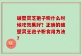 破壁灵芝孢子粉什么时候吃效果好？正确的破壁灵芝孢子粉食用方法？