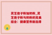 灵芝孢子粉加奶粉_灵芝孢子粉与奶粉的完美结合：健康营养新选择