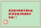 灵芝孢子粉是不是补血药(灵芝孢子粉有助于补血？)