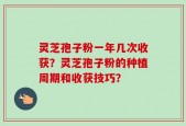 灵芝孢子粉一年几次收获？灵芝孢子粉的种植周期和收获技巧？