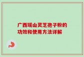 广西瑶山灵芝孢子粉的功效和使用方法详解