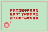 有机灵芝孢子粉三萜含量多少？了解有机灵芝孢子粉的三萜成分含量？