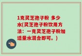 1克灵芝孢子粉 多少水(灵芝孢子粉饮用方法：一克灵芝孢子粉加适量水混合即可。)