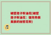 破壁孢子粉油花(破壁孢子粉油花：强效养颜美肤的秘密花粉)