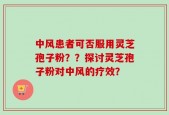 中风患者可否服用灵芝孢子粉？？探讨灵芝孢子粉对中风的疗效？