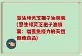 慧生缘灵芝孢子油胶囊(慧生缘灵芝孢子油胶囊：增强免疫力的天然健康良品)