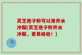 灵芝孢子粉可以用开水冲服(灵芝孢子粉开水冲服，更易吸收！)