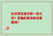 化疗灵芝孢子粉一天几次？正确的用法和注意事项？