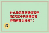 什么是灵芝多糖类营养物(灵芝中的多糖类营养物有什么好处？)
