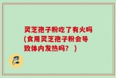 灵芝孢子粉吃了有火吗(食用灵芝孢子粉会导致体内发热吗？ )
