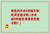 胃息肉手术4天能不能吃灵芝孢子粉 (手术后4天能否食用灵芝孢子粉？)