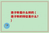 孢子粉是什么样的 (孢子粉的特征是什么？)