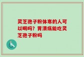灵芝孢子粉体寒的人可以喝吗？胃溃疡能吃灵芝孢子粉吗