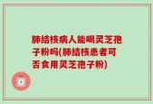 肺结核病人能喝灵芝孢子粉吗(肺结核患者可否食用灵芝孢子粉)