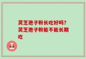 灵芝孢子粉长吃好吗？灵芝孢子粉能不能长期吃