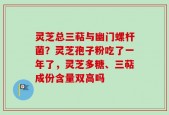 灵芝总三萜与幽门螺杆菌？灵芝孢子粉吃了一年了，灵芝多糖、三萜成份含量双高吗