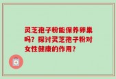 灵芝孢子粉能保养卵巢吗？探讨灵芝孢子粉对女性健康的作用？
