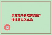 灵芝孢子粉后胃反酸？慢性胃炎怎么治