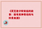《灵芝孢子粉背后的故事：探寻其神奇功效与珍贵来源》