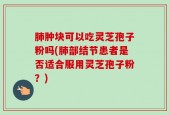 肺肿块可以吃灵芝孢子粉吗(肺部结节患者是否适合服用灵芝孢子粉？)