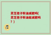 灵芝孢子粉油减肥吗(灵芝孢子粉油能减肥吗？)