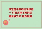 灵芝孢子粉的吃法推荐一下(灵芝孢子粉的正确食用方式-推荐指南)