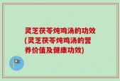 灵芝茯苓炖鸡汤的功效(灵芝茯苓炖鸡汤的营养价值及健康功效)