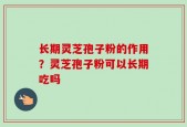 长期灵芝孢子粉的作用？灵芝孢子粉可以长期吃吗