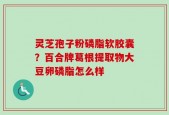 灵芝孢子粉磷脂软胶囊？百合牌葛根提取物大豆卵磷脂怎么样