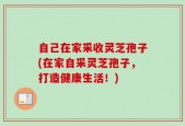 自己在家采收灵芝孢子(在家自采灵芝孢子，打造健康生活！)