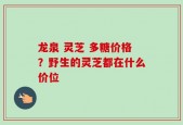 龙泉 灵芝 多糖价格？野生的灵芝都在什么价位