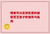 哪里可以买到优质的破壁灵芝孢子粉推荐与指南