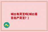 城口有灵芝吗(城口是否出产灵芝？)
