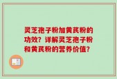 灵芝孢子粉加黄芪粉的功效？详解灵芝孢子粉和黄芪粉的营养价值？