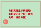 有机灵芝孢子粉照片(有机灵芝孢子粉：增强免疫，滋养身体)