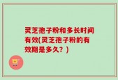 灵芝孢子粉和多长时间有效(灵芝孢子粉的有效期是多久？)