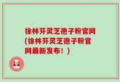 徐林芬灵芝孢子粉官网(徐林芬灵芝孢子粉官网最新发布！)