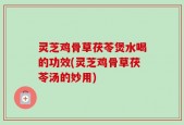 灵芝鸡骨草茯苓煲水喝的功效(灵芝鸡骨草茯苓汤的妙用)